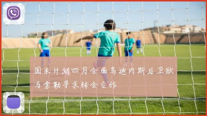 国米计划四月会面乌迪内斯后卫欧马索勒寻求转会合作