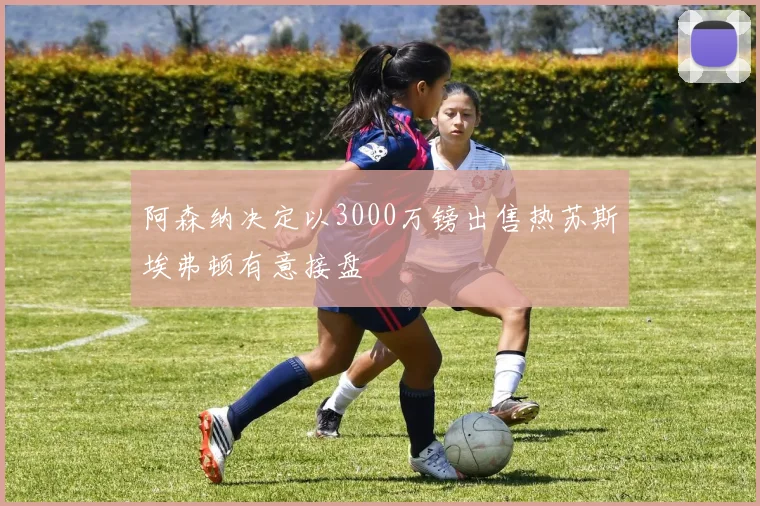 阿森纳决定以3000万镑出售热苏斯埃弗顿有意接盘
