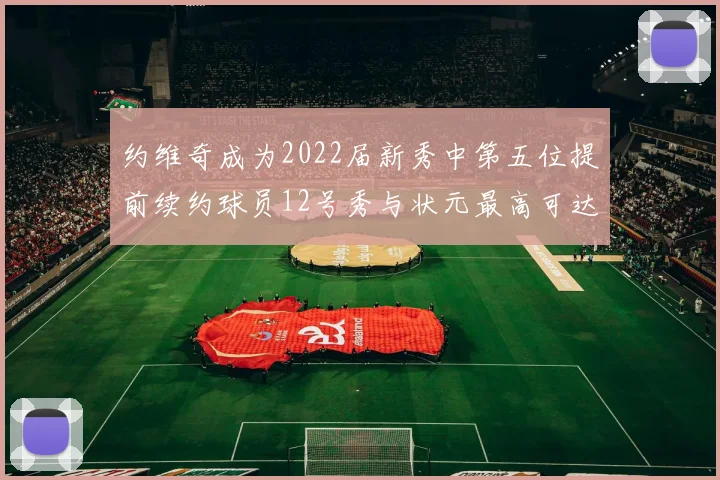 约维奇成为2022届新秀中第五位提前续约球员12号秀与状元最高可达5年287亿