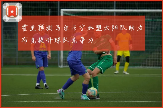 霍里预测马尔卡宁加盟太阳队助力布克提升球队竞争力