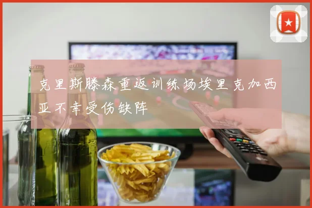 克里斯滕森重返训练场埃里克加西亚不幸受伤缺阵