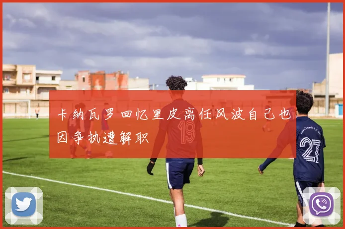 卡纳瓦罗回忆里皮离任风波自己也因争执遭解职