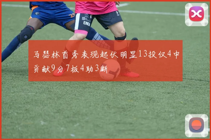 马瑟林首秀表现起伏明显13投仅4中贡献9分7板4助3断